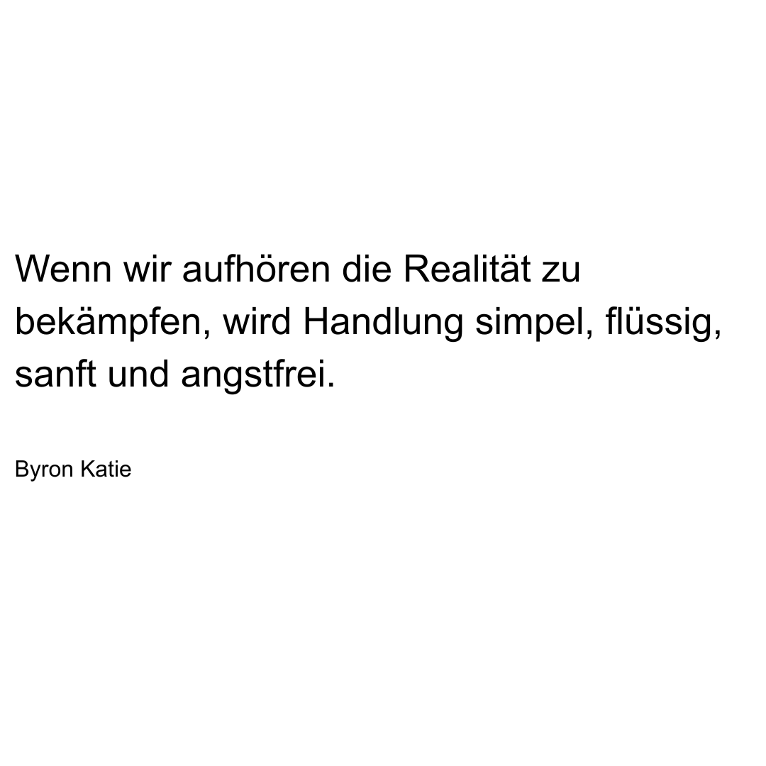 Text von Byron Katie: Wenn wir aufhören die Realität zu bekämpfen, wird Handlung simpel, flüssig, sanft und angstfrei.
