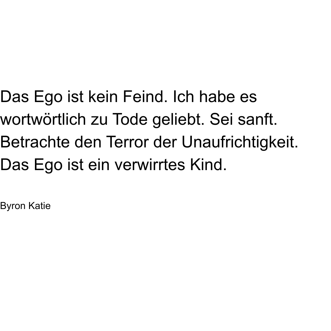 Text von Byron Katie: Das Ego ist kein Feind. Ich habe es wortwörtlich zu Tode geliebt. Sei sanft. Betrachte den Terror der Unaufrichtigkeit. Das Ego ist ein verwirrtes Kind.