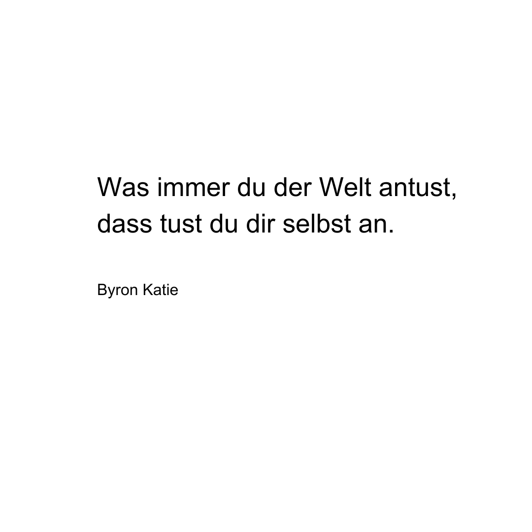 Text von Byron Katie: Was immer du der Welt antust, dass tust du dir selbst an.