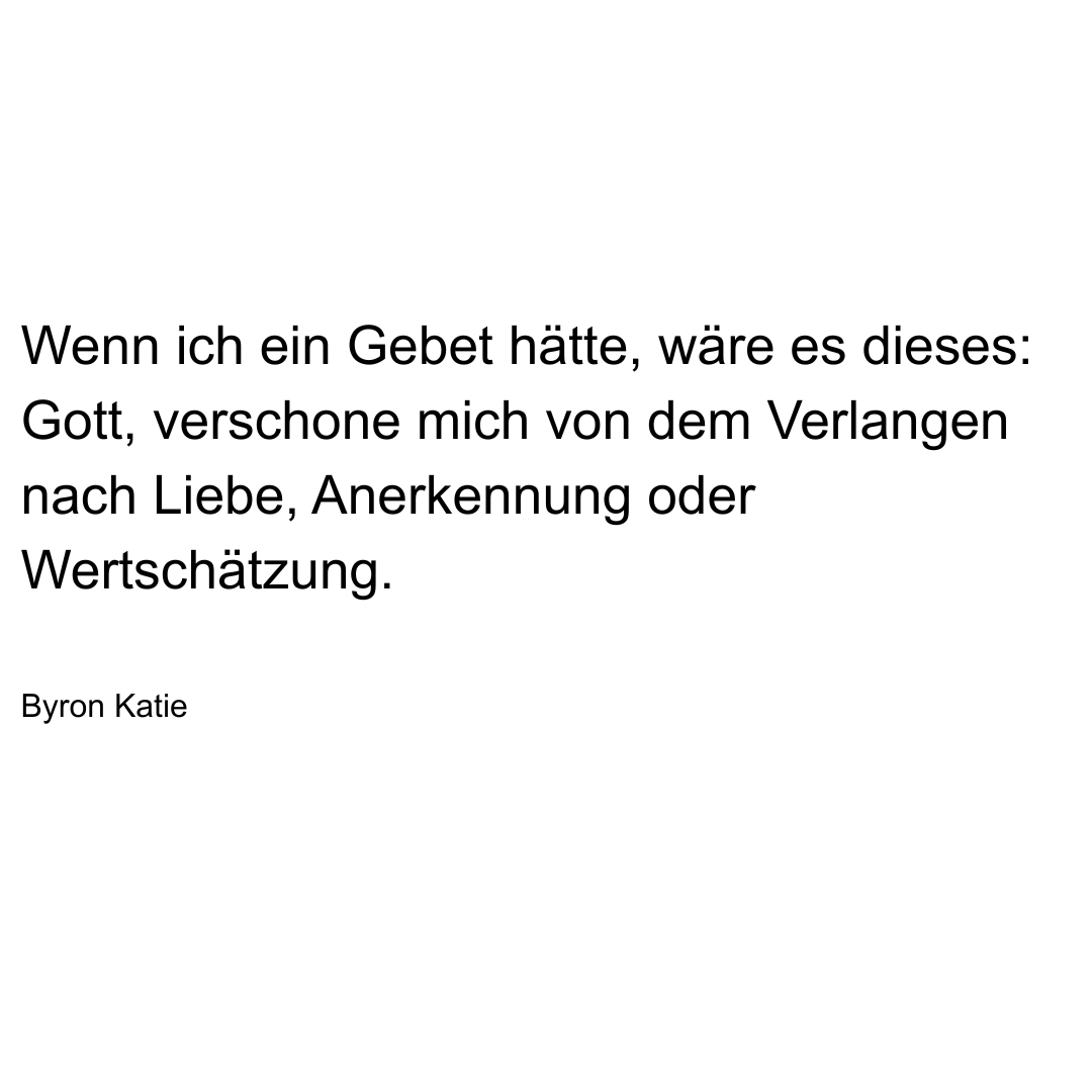 Text von Byron Katie: Wenn ich ein Gebet hätte, wäre es dieses: Gott, verschone mich von dem verlangen nach Liebe, Anerkennung oder Wertschätzung.