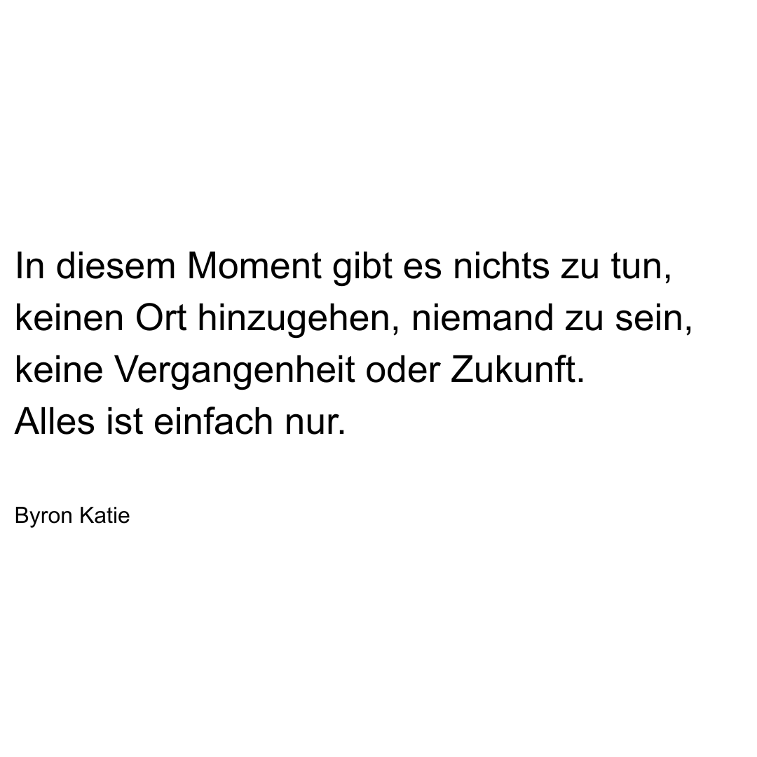 Text von Byron Katie: In diesem Moment gibt es nichts zu tun, keinen Ort hinzugehen, niemand zu sein, keine Vergangenheit oder Zukunft. Alles ist einfach nur.