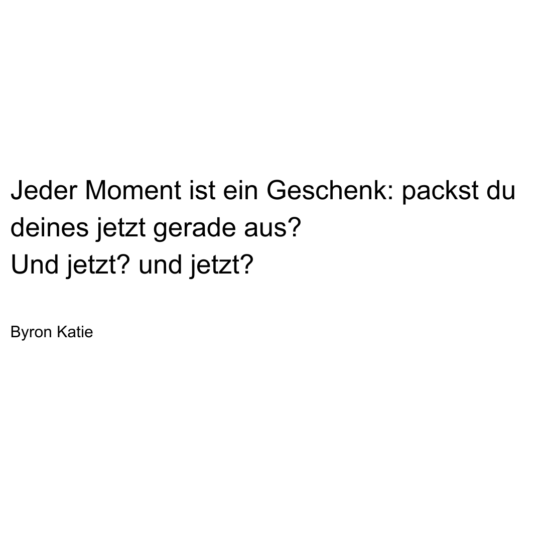 Text von Byron Katie: Jeder Moment ist ein Geschenk: packst du deines jetzt gerade aus? Und jetzt? Und jetzt?