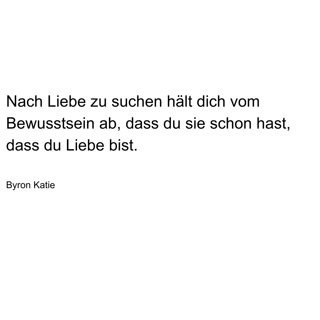 Text von Byron Katie: Nach Liebe zu suchen hält dich vom Bewusstsein ab, dass du sie schon hast, dass du Liebe bist.