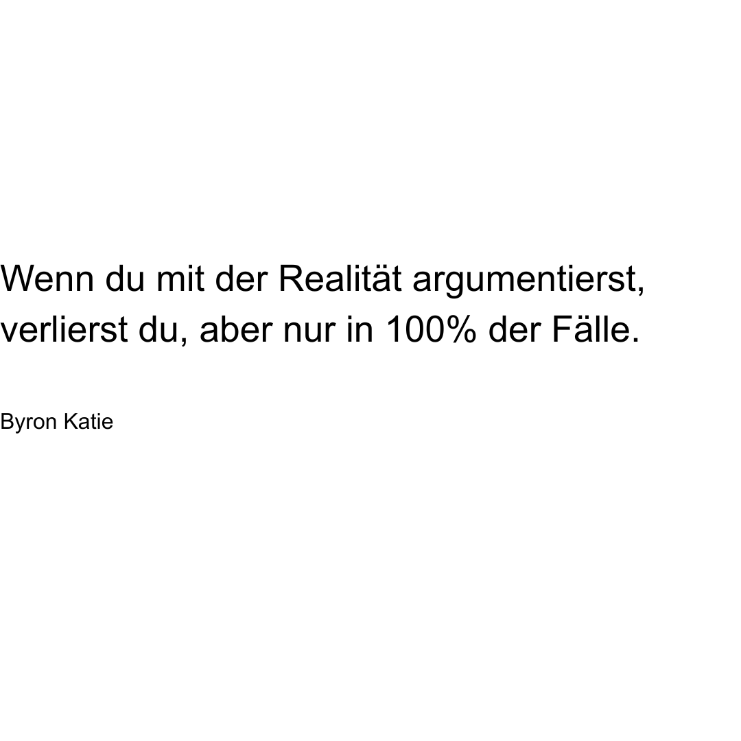Text von Byron Katie: Wenn du mit der Realität argumentierst, verlierst du, aber nur in 100% der Fälle.