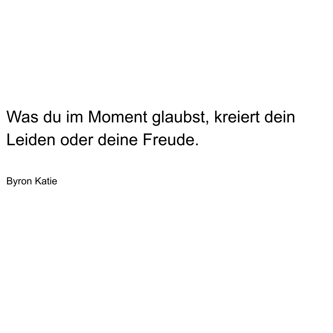 Text von Byron Katie: Was du im Moment glaubst, kreiert dein Leiden oder deine Freude.