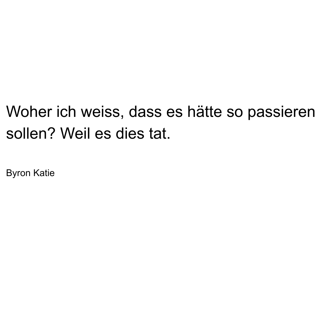 Text von Byron Katie: Woher ich weiss, dass es hätte so passieren sollen? Weil es dies tat.